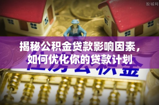 合肥揭秘公积金贷款影响因素，如何优化你的贷款计划