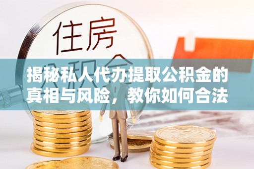 合肥揭秘私人代办提取公积金的真相与风险，教你如何合法合规操作