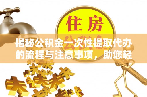 合肥揭秘公积金一次性提取代办的流程与注意事项，助您轻松搞定财务规划