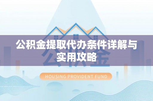 合肥公积金提取代办条件详解与实用攻略