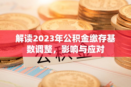合肥解读2023年公积金缴存基数调整，影响与应对