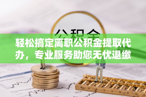 合肥轻松搞定离职公积金提取代办，专业服务助您无忧退缴