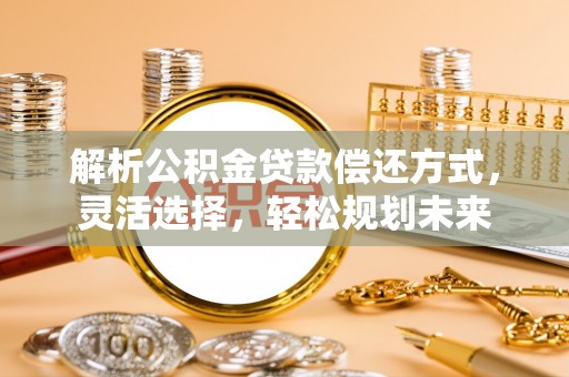合肥解析公积金贷款偿还方式，灵活选择，轻松规划未来