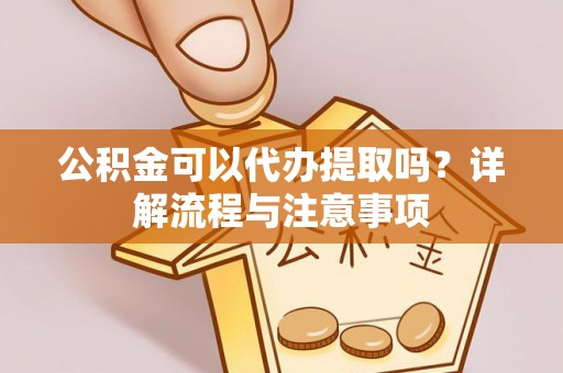 合肥公积金可以代办提取吗？详解流程与注意事项