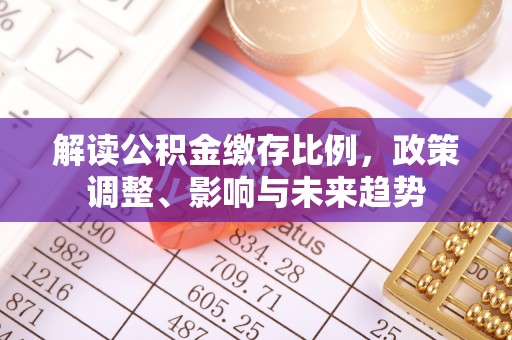 合肥解读公积金缴存比例，政策调整、影响与未来趋势