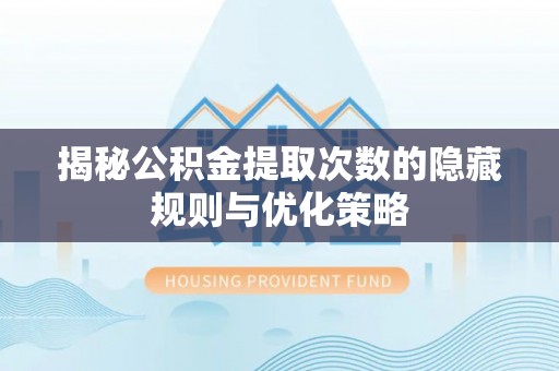 合肥揭秘公积金提取次数的隐藏规则与优化策略