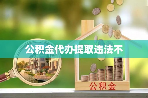 合肥公积金代办提取违法不