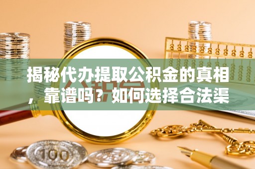 合肥揭秘代办提取公积金的真相，靠谱吗？如何选择合法渠道