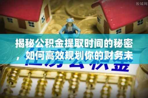 合肥揭秘公积金提取时间的秘密，如何高效规划你的财务未来