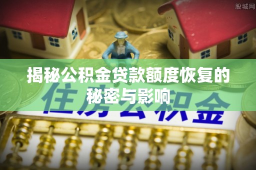 合肥揭秘公积金贷款额度恢复的秘密与影响