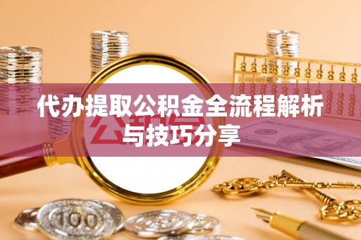 合肥代办提取公积金全流程解析与技巧分享