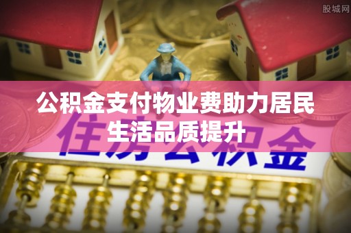 合肥公积金支付物业费助力居民生活品质提升