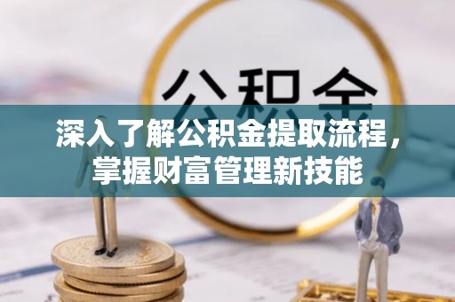 合肥深入了解公积金提取流程，掌握财富管理新技能