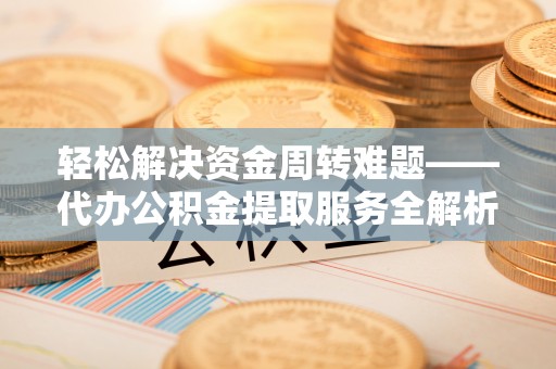 合肥轻松解决资金周转难题——代办公积金提取服务全解析