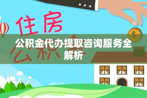合肥公积金代办提取咨询服务全解析