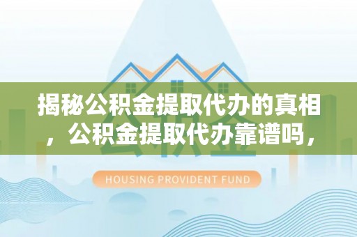 合肥揭秘公积金提取代办的真相，公积金提取代办靠谱吗，如何选择专业服务？