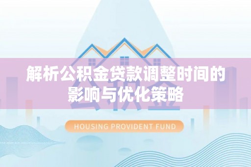 合肥解析公积金贷款调整时间的影响与优化策略