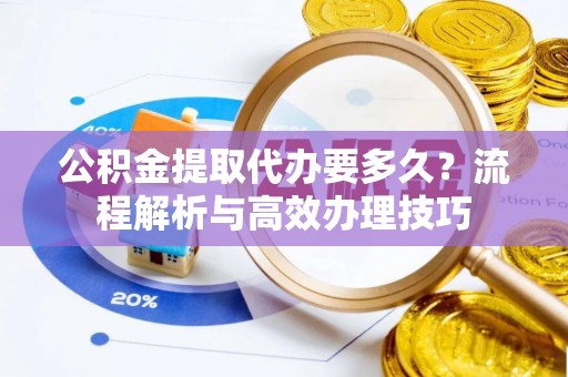 合肥公积金提取代办要多久？流程解析与高效办理技巧