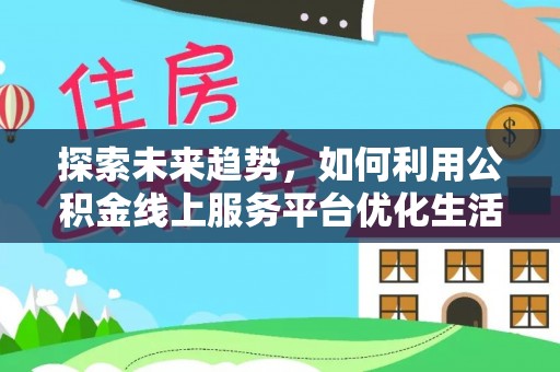 合肥探索未来趋势，如何利用公积金线上服务平台优化生活