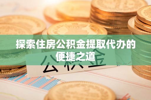 合肥探索住房公积金提取代办的便捷之道