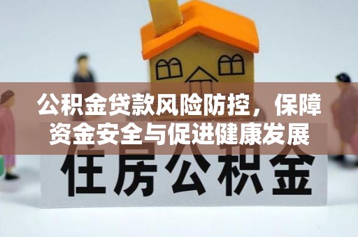 合肥公积金贷款风险防控，保障资金安全与促进健康发展