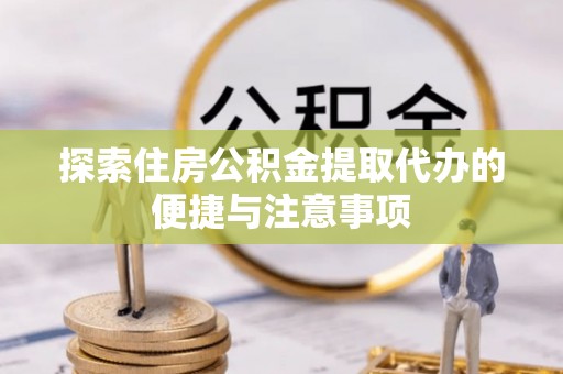 合肥探索住房公积金提取代办的便捷与注意事项