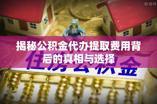 合肥揭秘公积金代办提取费用背后的真相与选择