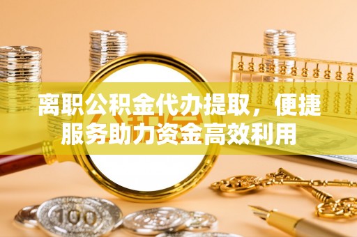 合肥离职公积金代办提取，便捷服务助力资金高效利用