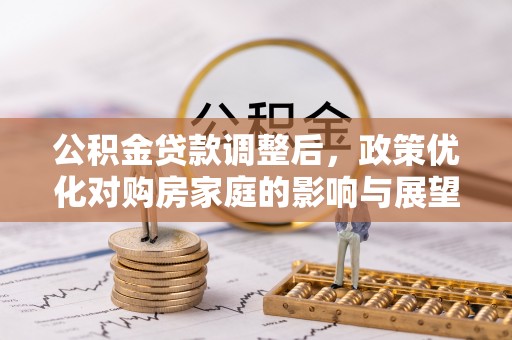 合肥公积金贷款调整后，政策优化对购房家庭的影响与展望