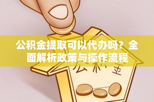 合肥公积金提取可以代办吗？全面解析政策与操作流程