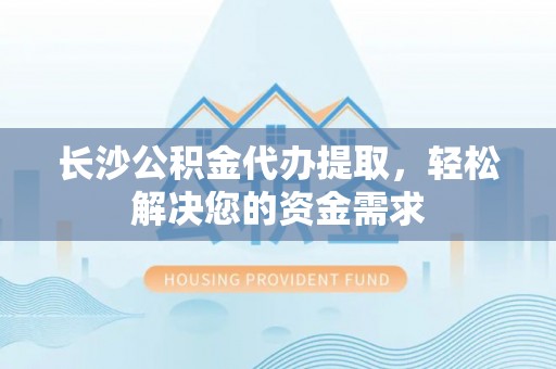 合肥长沙公积金代办提取，轻松解决您的资金需求