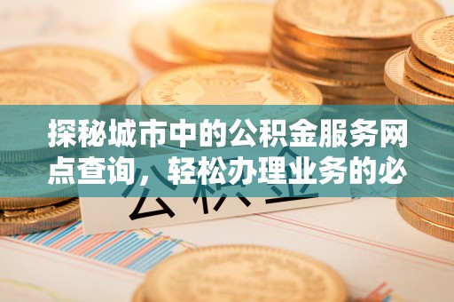 合肥探秘城市中的公积金服务网点查询，轻松办理业务的必备指南