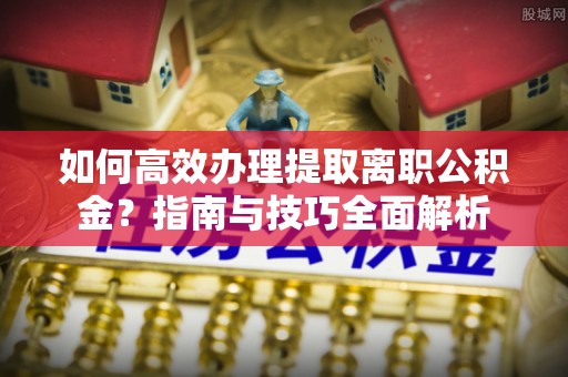 合肥如何高效办理提取离职公积金？指南与技巧全面解析