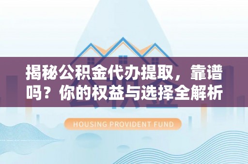 合肥揭秘公积金代办提取，靠谱吗？你的权益与选择全解析