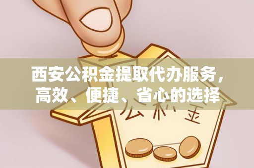 合肥西安公积金提取代办服务，高效、便捷、省心的选择