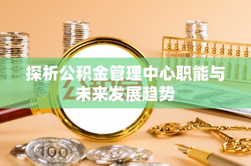 合肥探析公积金管理中心职能与未来发展趋势