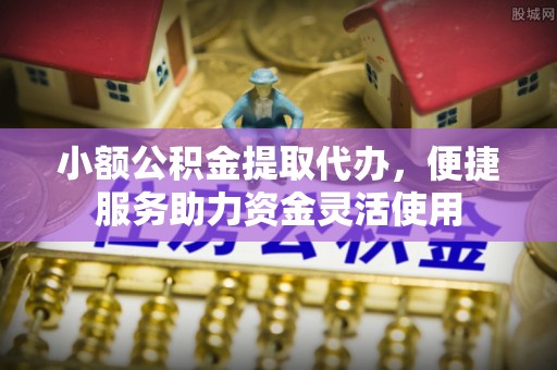合肥小额公积金提取代办，便捷服务助力资金灵活使用