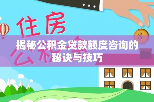 合肥揭秘公积金贷款额度咨询的秘诀与技巧