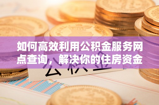 合肥如何高效利用公积金服务网点查询，解决你的住房资金难题
