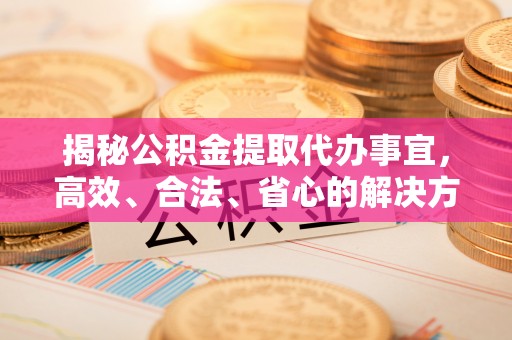 合肥揭秘公积金提取代办事宜，高效、合法、省心的解决方案