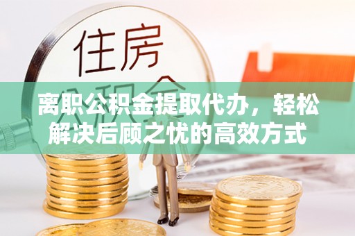 合肥离职公积金提取代办，轻松解决后顾之忧的高效方式