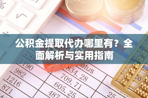 合肥公积金提取代办哪里有？全面解析与实用指南