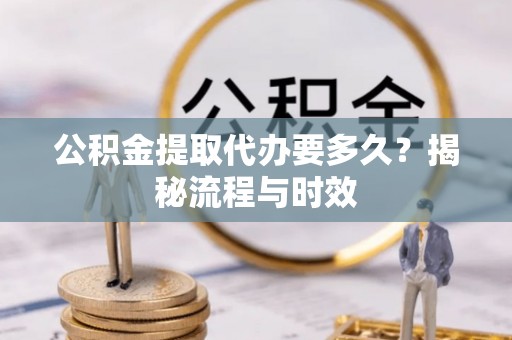 合肥公积金提取代办要多久？揭秘流程与时效