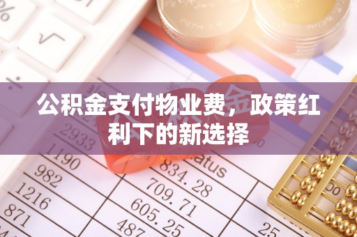 合肥公积金支付物业费，政策红利下的新选择