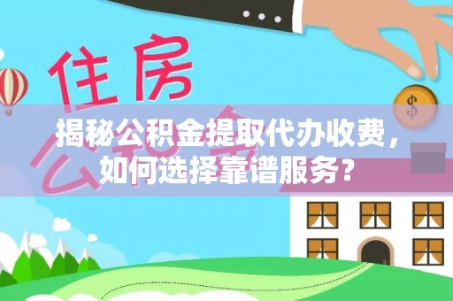 合肥揭秘公积金提取代办收费，如何选择靠谱服务？
