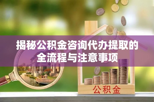 合肥揭秘公积金咨询代办提取的全流程与注意事项
