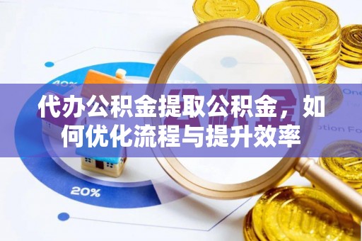 合肥代办公积金提取公积金，如何优化流程与提升效率