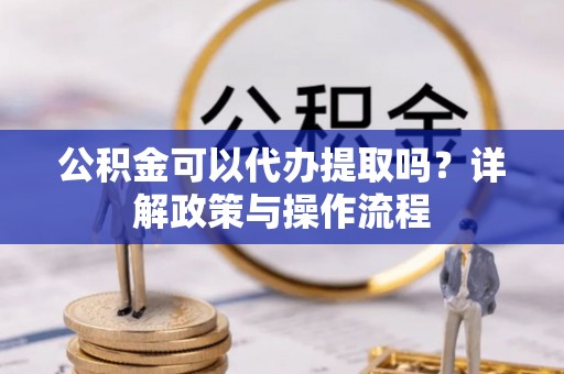 合肥公积金可以代办提取吗？详解政策与操作流程