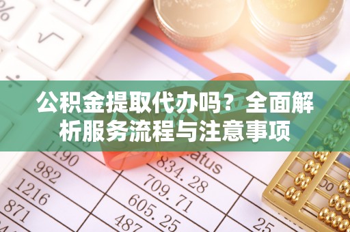 合肥公积金提取代办吗？全面解析服务流程与注意事项
