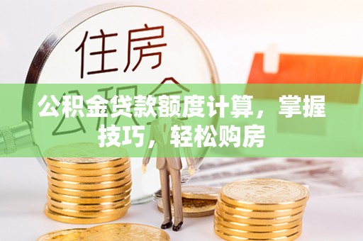 合肥公积金贷款额度计算，掌握技巧，轻松购房